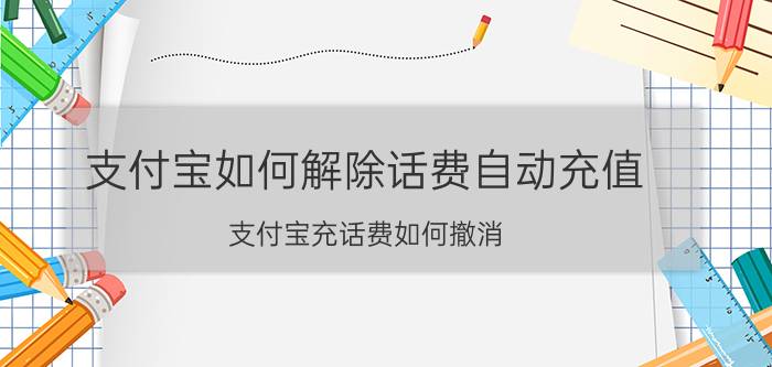 支付宝如何解除话费自动充值 支付宝充话费如何撤消？